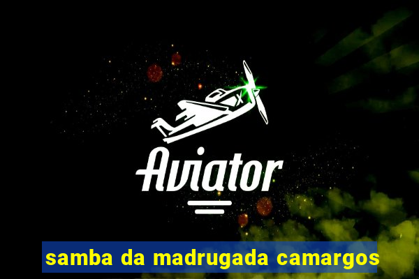 samba da madrugada camargos